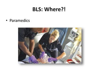 BLS: Where?! 
• Paramedics 
 