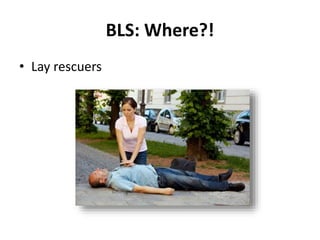 BLS: Where?! 
• Lay rescuers 
 