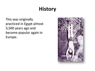 History 
This was originally 
practiced in Egypt almost 
3,500 years ago and 
became popular again in 
Europe. 
 