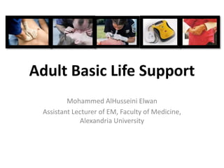 Adult Basic Life Support 
Mohammed AlHusseini Elwan 
Assistant Lecturer of EM, Faculty of Medicine, 
Alexandria University 
 