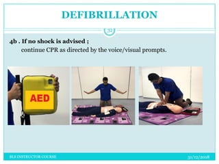 DEFIBRILLATION
31/12/2018BLS INSTRUCTOR COURSE
32
4b . If no shock is advised ;
continue CPR as directed by the voice/visual prompts.
 