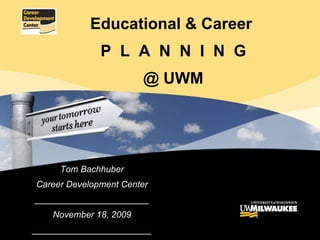 Tom Bachhuber Career Development Center _______________________ November 18, 2009 ________________________ Educational & Career  P  L  A  N  N  I  N  G @ UWM 