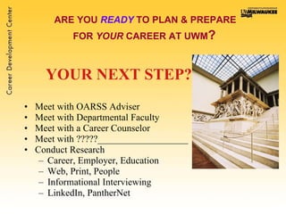 ARE YOU  READY  TO PLAN & PREPARE  FOR  YOUR  CAREER AT UWM ?   YOUR NEXT STEP? Meet with OARSS Adviser Meet with Departmental Faculty  Meet with a Career Counselor Meet with ?????___________________ Conduct Research Career, Employer, Education Web, Print, People Informational Interviewing LinkedIn, PantherNet 