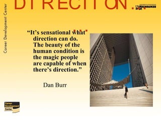 DIRECTION…… “ It’s sensational what direction can do. The beauty of the human condition is the magic people are capable of when there’s direction.” Dan Burr 