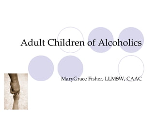 Adult Children of Alcoholics MaryGrace Fisher, LLMSW, CAAC 