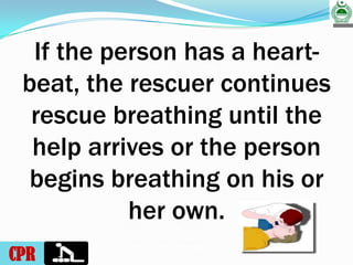 RUKHSANA QASIM CDTS.KHI.
If the person has a heart-
beat, the rescuer continues
rescue breathing until the
help arrives or the person
begins breathing on his or
her own.
CPR
 