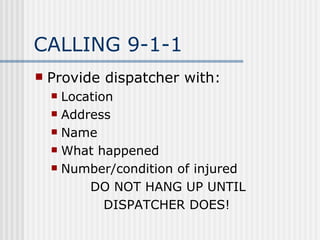CALLING 9-1-1
   Provide dispatcher with:
     Location
     Address

     Name

     What happened

     Number/condition of injured

          DO NOT HANG UP UNTIL
             DISPATCHER DOES!
 