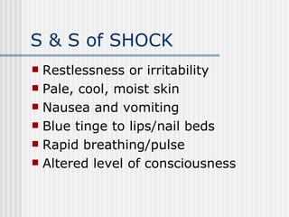 S & S of SHOCK
 Restlessness or irritability
 Pale, cool, moist skin
 Nausea and vomiting
 Blue tinge to lips/nail beds
 Rapid breathing/pulse
 Altered level of consciousness
 