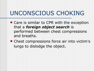 UNCONSCIOUS CHOKING
   Care is similar to CPR with the exception
    that a foreign object search is
    performed between chest compressions
    and breaths.
   Chest compressions force air into victim’s
    lungs to dislodge the object.
 