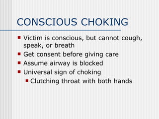 CONSCIOUS CHOKING
   Victim is conscious, but cannot cough,
    speak, or breath
   Get consent before giving care
   Assume airway is blocked
   Universal sign of choking
      Clutching throat with both hands
 