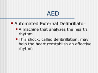 AED
   Automated External Defibrillator
     A machine that analyzes the heart’s
      rhythm
     This shock, called defibrillation, may
      help the heart reestablish an effective
      rhythm
 