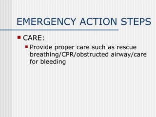 EMERGENCY ACTION STEPS
   CARE:
       Provide proper care such as rescue
        breathing/CPR/obstructed airway/care
        for bleeding
 