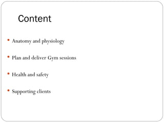 Content
 Anatomy and physiology


 Plan and deliver Gym sessions


 Health and safety


 Supporting clients
 