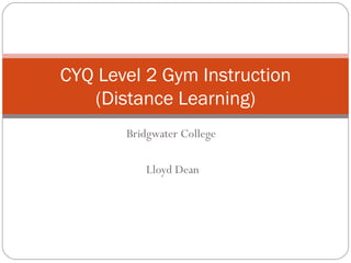 CYQ Level 2 Gym Instruction
   (Distance Learning)
       Bridgwater College

          Lloyd Dean
 