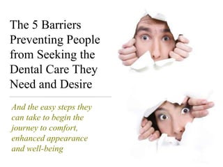 The 5 Barriers  Preventing People from Seeking the Dental Care They Need and Desire  And the easy steps they can take to begin the journey to comfort, enhanced appearance and well-being 