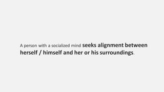 A person with a socialized mind seeks alignment between
herself / himself and her or his surroundings.
 
