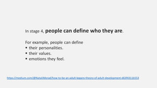 In stage 4, people can define who they are.
For example, people can define
 their personalities.
 their values.
 emotions they feel.
https://medium.com/@NataliMorad/how-to-be-an-adult-kegans-theory-of-adult-development-d63f4311b553
 