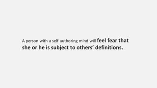 A person with a self authoring mind will feel fear that
she or he is subject to others’ definitions.
 