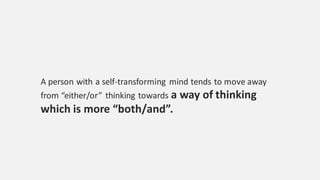 A person with a self-transforming mind tends to move away
from “either/or” thinking towards a way of thinking
which is more “both/and”.
 