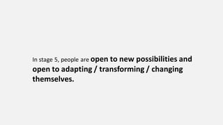 In stage 5, people are open to new possibilities and
open to adapting / transforming / changing
themselves.
 
