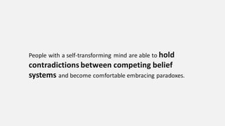 People with a self-transforming mind are able to hold
contradictions between competing belief
systems and become comfortable embracing paradoxes.
 
