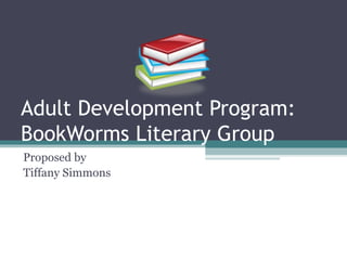 Adult Development Program:
BookWorms Literary Group
Proposed by
Tiffany Simmons
 