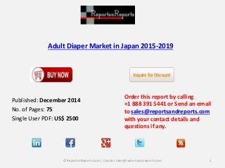 Adult Diaper Market in Japan 2015-2019
Order this report by calling
+1 888 391 5441 or Send an email
to sales@reportsandreports.com
with your contact details and
questions if any.
1© ReportsnReports.com / Contact sales@reportsandreports.com
Published: December 2014
No. of Pages: 75
Single User PDF: US$ 2500
 