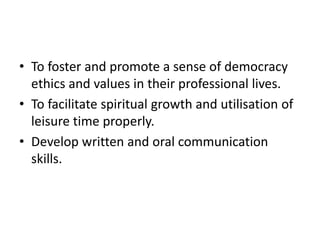 • To foster and promote a sense of democracy
ethics and values in their professional lives.
• To facilitate spiritual growth and utilisation of
leisure time properly.
• Develop written and oral communication
skills.
 