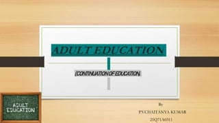 ADULT EDUCATION
(CONTINUATIONOFEDUCATION)
By
P.V.CHAITANYA KUMAR
21Q71A0311
 