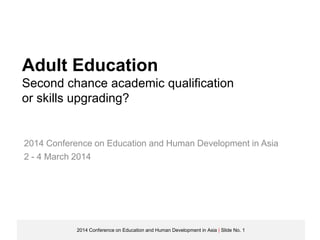 Adult Education
Second chance academic qualification
or skills upgrading?

2014 Conference on Education and Human Development in Asia
2 - 4 March 2014

2014 Conference on Education and Human Development in Asia | Slide No. 1

 