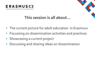 • The current picture for adult education in Erasmus+
• Focussing on dissemination activities and practices
• Showcasing a current project
• Discussing and sharing ideas on dissemination
This session is all about…
 