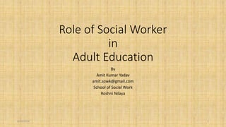 Role of Social Worker 
in 
Adult Education 
By 
Amit Kumar Yadav 
amit.sowk@gmail.com 
School of Social Work 
Roshni Nilaya 
8/25/2014 1 
 