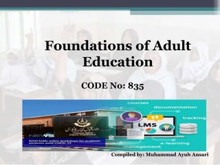Foundations of Adult
Education
CODE No: 835
Compiled by: Muhammad Ayub Ansari
 