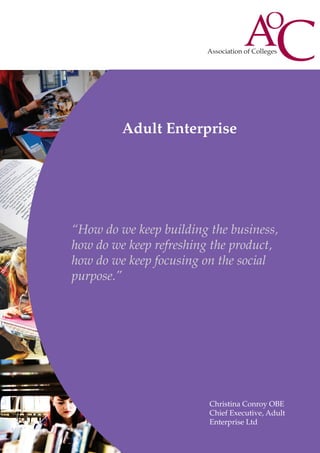Adult Enterprise

“How do we keep building the business,
how do we keep refreshing the product,
how do we keep focusing on the social
purpose.”

Christina Conroy OBE
Chief Executive, Adult
Enterprise Ltd

 