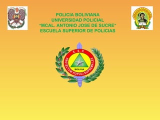 POLICIA BOLIVIANA
UNIVERSIDAD POLICIAL
“MCAL. ANTONIO JOSE DE SUCRE”
ESCUELA SUPERIOR DE POLICIAS
 