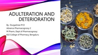 ADULTERATION AND
DETERIORATION
By- Durgashree M D
Advance Pharmacognosy 2
M Pharm, Dept of Pharmacognosy
KLE College of Pharmacy, Bengaluru
 