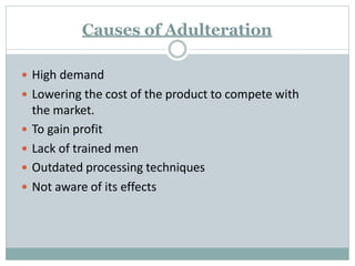 Causes of Adulteration
 High demand
 Lowering the cost of the product to compete with
the market.
 To gain profit
 Lack of trained men
 Outdated processing techniques
 Not aware of its effects
 