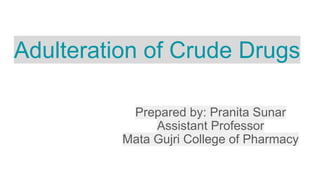 Adulteration of Crude Drugs
Prepared by: Pranita Sunar
Assistant Professor
Mata Gujri College of Pharmacy
 