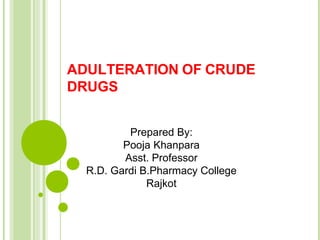 ADULTERATION OF CRUDE
DRUGS
Prepared By:
Pooja Khanpara
Asst. Professor
R.D. Gardi B.Pharmacy College
Rajkot
 