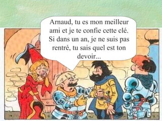 Arnaud, tu es mon meilleur
ami et je te confie cette clé.
Si dans un an, je ne suis pas
rentré, tu sais quel est ton
devoir...

 