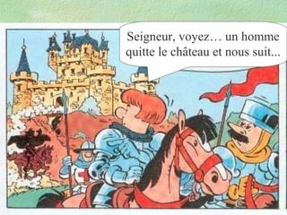 Seigneur, voyez… un homme
quitte le château et nous suit...

 
