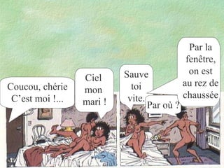 Coucou, chérie
C’est moi !...

Ciel
mon
mari !

Sauve
toi
vite.
Par où ?

Par la
fenêtre,
on est
au rez de
chaussée

 