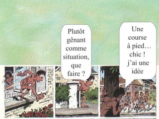 Plutôt
gênant
comme
situation,
que
faire ?

Une
course
à pied…
chic !
j’ai une
idée

 