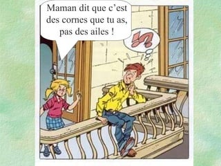 Maman dit que c’est
des cornes que tu as,
pas des ailes !

 