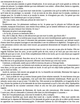 une insinuation de ma part. » 
Je n#3p9a;sa in on plus entendu ce genre d#39;explicatJioen n. e savais pas qu#3a9va;ili t grandi au milieu de 
scènes de jalousie. La mégère obtient que tous obéissent à ses ordres : allons dîner, éteins ta cigarette, 
parlez du sujet que j#3c9h;oais i. 
Il y a deux raisons à ce que mon mari vient de dire. La première c#39q;ues#t s3e9 ;mil éfie de l#39;invitateiot n 
qu#t3e9n;tile de me protéger. La seconde : il est en train de me dire, devant tout le monde, combien je 
compte pour lui. Je tends la main et je touche la sienne. Je n#39;imaginpaiss cela. J#3p9e;nasi é que tout 
simplement il ne s#39;intérepssaasi àt ce que je faisais. 
« Et vous, Linda, vous n#39p;êatse jsa louse de votre mari ? » 
Moi ? 
Évidemmennt on.J #p3l9e;ianie menct onfiancee n lui. Je penseq uel a jalousiee st l#39;adffea giren s 
malades, manquant d#39;assurasnacnes, e stime d#39;eux-mêmqueis s, e sentent inférieurs et qui croient que 
n#39;impqourtie p eut menacer leur relation. Et vous ? 
Marianne est prise à son propre piège. 
« Je l#3d9it;,a jie trouve ce sentiment idiot. » 
Oui, elle l#d3é9j;àa dit. Mais si elle découvrait que son mari la trahit, que ferait-elle ? 
Jacob est tout pâle. Il se maîtrise pour ne pas vider son verre immédiatement après ma question. 
« Je crois que tous les jours il rencontre des personnes manquant d#39;assuraqnuci ed, oivent mourir 
d#39;ednannusi leurs propres mariages et sont destinées à une vie médiocre et répétitive. J#39;imaqguine# y39;a des personnes comme cela dans votre travail, qui passeront directement de l#39;emdpelo rie porter à la 
retraite... » 
Beaucoup, je réponds sans aucune émotion dans la voix. Je me sers un peu plus de fondue. Elle me 
regarde fixement dans les yeux, je sais qu#39p;eallrele de moi, mais je ne veux pas que mon mari se 
méfie de quoi que ce soit. Je me fiche complètement d#39e;et ldlee Jacob, qui n#s3a9n;as doute pas supporté 
la pression et a tout avoué. 
Mon calme me surprend. Peut-être est-ce le vin, ou le monstre réveillé qui s#39;amdues teo ut cela. 
Peut-être est-ce le grand plaisir de pouvoir affronter cette femme qui croit tout savoir. 
Continuez, je demande, tandis que je mêle le morceau de pain au fromage fondu. 
« Comme vous le savez, ces femmes mal-aimées ne sont pas une menace pour moi. Contrairement à 
vous deux, je n#3p9a;sa iu ne confiance totale en Jacob. Je sais qu#m39;i#l d3é9j;àa trahie quelques fois, parce 
que la chair est faible... » 
Jacob rit, nerveux, boit encore une gorgée de vin. La bouteille est terminée, Marianne fait signe au 
garçon, pour en demander une autre. 
« mais je tâche de voir ça comme faisant partie d#39r;eulnaeti on normale. Si mon homme n#39p;aesst 
désiré et harcelé par ces vagabondes, c#39q;uest# 3d9o;iitl être totalement inintéressant. Plutôt que de la 
jalousie, savez-vous ce que je sens ? Un désir fou. Très souvent je me déshabille, je m#39;approdceh leu i 
nue, j #39;écleasr tjea mbes et je lui demande de me faire exactement ce qu#a3 9fa;iilt avec elles. Quelquefois 
je lui demande de me raconter comment c#39;éetta ict ela me fait jouir plusieurs fois pendant notre 
rapport. 
 Ce sont les fantasmes de Marianne, dit Jacob, pas très convaincant. Elle invente ces choses. 
L#39;ajouutrre, elle m#d3e9m;aa ndé si j#39;aimearalleisr dans un club échangiste à Lausanne. » 
Bien sûr il ne plaisantait pas, mais tout le monde rit, elle y compris. 
Je découvre horrifiée que Jacob adore être traité de « macho infidèle ». Mon mari semble très 
intéressé par la réponse de Marianne et il lui demande de parler un peu plus de ce désir qu#39r;eesllsee nt 
en apprenant ses aventures extraconjugales. Il demande l#39;adredsus cel ub échangiste et me fixe avec 
 