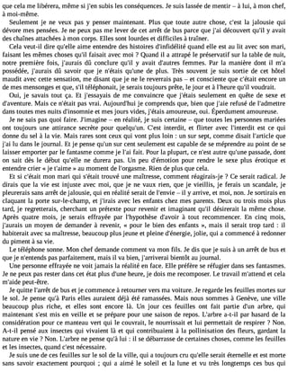 que cela me libérera, même si j#3s9u;ebnis les conséquences.J e suis lassée de mentir  à lui, àmon chef, 
à moi-même. 
Seulement je ne veux pas y penser maintenant. Plus que toute autre chose, c#39la;e sjat lousie qui 
dévore mes pensées. Je ne peux pas me lever de cet arrêt de bus parce que j#3d9é;acio uvert qu#y3 9a;ivl ait 
des chaînes attachées à mon corps. Elles sont lourdes et difficiles à traîner. 
Cela veut-il dire qu#39a;eimllee entendre des histoires d#39;infidéqliutéa nd elle est au lit avec son mari, 
faisant les mêmes choses qu#f3a9is;ial it avec moi ? Quand il a attrapé le préservatif sur la table de nuit, 
notre première fois, j#39;audraûi sc onclure qu#3y9 ;ailv ait d#39;aufetrmesm es. Par la manière dont il m#possédée, j#39;audraûi ss avoir que je n#39;éqtuais# 39d;uen ep lus. Très souvent je suis sortie de cet hôtel 
maudit avec cette sensation, me disant que je ne le reverrais pas  et consciente que c#39;eéntaciot re un 
de mes mensonges et que, s#t3é9lé;ipl honait, je serais toujours prête, le jour et à l#39;hqeure# v3o9u;idl rait. 
Oui, je savais tout ça. Et j#39;essadyea ism e convaincre que j#39;éstaeiusl ement en quête de sexe et 
d#39;avenMtuareis. ce n#39;péatasi tv rai. Aujourd#39j;eh ucio mprends que, bien que j#39r;eafiues é de l#39;admettre 
dansto utesm esn uitsd #39;inseotm mneisejo ursv ides,j #39a;émtaoiusr eusoeu, i. Éperdumenatm oureuse. 
Je ne sais pas quoi faire. J#39;ima gineen réalité, je suis certaine  que toutes les personnes mariées 
ont toujours une attirance secrète pour quelqu#39C;un#. 39in;etesrtd it, et flirter avec l#39;inteerdsitt ce qui 
donne du sel à la vie. Mais rares sont ceux qui vont plus loin : un sur sept, comme disait l#39;artqicule 
j#3lu9 ;adia ns le journal. Et je pense qu#3s9u;ur nc ent seulement est capable de se méprendre au point de se 
laisser emporter par le fantasme comme je l#3fa9i;ta. i Pour la plupart, ce n#39a;uetsret qu#39p;uanssea de, dont 
on sait dès le début qu#39;neell ed urera pas. Un peu d#39;émoptioounr rendre le sexe plus érotique et 
entendre crier « je t#39;a»i maue moment de l#39;orgasRmieen. de plus que cela. 
Et si c#39;métoanit mari qui s#39;térotauivt é une maîtresse, comment réagirais-je ? Ce serait radical. Je 
dirais que la vie est injuste avec moi, que je ne vaux rien, que je vieillis, je ferais un scandale, je 
pleurerais sans arrêt de jalousie, qui en réalité serait de l#39;e nvili ey arrive, et moi, non. Je sortirais en 
claquant la porte sur-le-champ, et j#39;iaraviesc les enfants chez mes parents. Deux ou trois mois plus 
tard, je regretterais, cherchant un prétexte pour revenir et imaginant qu#3d9é;sili rerait la même chose. 
Après quatre mois, je serais effrayée par l#39;hypothdès#e3 9;aàv otior ut recommencer. En cinq mois, 
j#39;auurna ism oyen de demander à revenir, « pour le bien des enfants », mais il serait trop tard : il 
habiterait avec sa maîtresse, beaucoup plus jeune et pleine d#39;énejorgliiee,, qui a commencé à redonner 
du piment à sa vie. 
Le téléphone sonne. Mon chef demande comment va mon fils. Je dis que je suis à un arrêt de bus et 
que je n#39;entpeansd sp arfaitement, mais il va bien, j#39;arrivbeireani tôt au journal. 
Une personne effrayée ne voit jamais la réalité en face. Elle préfère se réfugier dans ses fantasmes. 
Je ne peux pas rester dans cet état plus d#39h;uenuere , je dois me recomposer. Le travail m#39;atetet ncde la 
m#39;paeiduet- être. 
Je quitte l#39;adrerê btu s et je commence à retourner vers ma voiture. Je regarde les feuilles mortes sur 
le sol. Je pense qu#P3a9r;àis elles auraient déjà été ramassées. Mais nous sommes à Genève, une ville 
beaucoup plus riche, et elles sont encore là. Un jour ces feuilles ont fait partie d#39a;rubnre , qui 
maintenant s#39m;eiss te n veille et se prépare pour une saison de repos. L#39;aarb-tr-eil par hasard de la 
considération pour ce manteau vert qui le couvrait, le nourrissait et lui permettait de respirer ? Non. 
A-t-il pensé aux insectes qui vivaient là et qui contribuaient à la pollinisation des fleurs, gardant la 
nature en vie ? Non. L#39;anreb rpee nse qu#lu3i9 ;:à i l se débarrasse de certaines choses, comme les feuilles 
et les insectes, quand c#3n9é;ecsets saire. 
Je suis une de ces feuilles sur le sol de la ville, qui a toujours cru qu#39s;elrlaei t éternelle et est morte 
sans savoir exactement pourquoi ; qui a aimé le soleil et la lune et vu très longtemps ces bus qui 
 