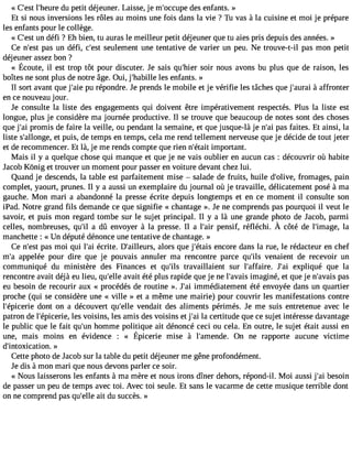 « C#3l9;e#s3t9 ;hdeu rpee tit déjeuner. Laisse, je m#39;occduepse e nfants. » 
Et si nous inversions les rôles au moins une fois dans la vie ? Tu vas à la cuisine et moi je prépare 
les enfants pour le collège. 
« C#3u9n;e dsté fi ? Eh bien, tu auras le meilleur petit déjeuner que tu aies pris depuis des années. » 
Ce n#39p;aess tu n défi, c#39s;eeuslte ment une tentative de varier un peu. Ne trouve-t-il pas mon petit 
déjeuner assez bon ? 
« Écoutei,l est trop tôt pour discuterJ. e saisq u#3s9o;hiri enro usa vonsb u plus qued e raison,l es 
boîtes ne sont plus de notre âge. Oui, j#39;hableilsle e nfants. » 
Il sort avant que j#39p;ua ieré pondre. Je prends le mobile et je vérifie les tâches que j#39;aàu raafif ronter 
en ce nouveau jour. 
Je consulte la liste des engagements qui doivent être impérativement respectés. Plus la liste est 
longue, plus je considère ma journée productive. Il se trouve que beaucoup de notes sont des choses 
que j#3p9r;oami is de faire la veille, ou pendant la semaine, et que jusque-là je n#3p9a;sa if aites. Et ainsi, la 
liste s#39;alloentg peu, is, de temps en temps, cela me rend tellement nerveuse que je décide de tout jeter 
et de recommencer. Et là, je me rends compte que rien n#39;iémtapiot rtant. 
Mais il y a quelque chose qui manque et que je ne vais oublier en aucun cas : découvrir où habite 
J acob Kônig et trouver un moment pour passer en voiture devant chez lui. 
Quand je descends, la table est parfaitement mise  salade de fruits, huile d#39;oflirvoem, ages, pain 
complet, yaourt, prunes. Il y a aussi un exemplaire du journal où je travaille, délicatement posé à ma 
gauche. Mon mari a abandonné la presse écrite depuis longtemps et en ce moment il consulte son 
iPad. Notre grand fils demande ce que signifie « chantage ». Je ne comprends pas pourquoi il veut le 
savoir, et puis mon regard tombe sur le sujet principal. Il y a là une grande photo de Jacob, parmi 
celles,n ombreuseqs,u #a3 d9û;i le nvoyer à la presseI.l a l#3p9e;anisr if,r éfléchi.À côté de l#39;imlaage, 
manchette : « Un député dénonce une tentative de chantage. » 
Ce n#39p;aess tm oi qui l#3é9c;raiti e. D#39;ailleaulrosr,s que j#39;éetnaciso re dans la rue, le rédacteur en chef 
m#3a9p;pae lée pour dire que je pouvais annuler ma rencontre parce qu#39ve;ilnsa ient de recevoir un 
communiqué du ministère des Finances et qu#39tr;ailsv aillaient sur l#39;affaJire#. 3e9x;apil iqué que la 
rencontre avait déjà eu lieu, qu#39a;evlaleit été plus rapide que je ne l#39;aivmaaisg iné, et que je n#39;apvaasis 
eu besoin de recourir aux « procédés de routine ». J#3im9;maié diatement été envoyée dans un quartier 
proche (qui se considère une « ville » et a même une mairie) pour couvrir les manifestations contre 
l#39;épicdeorinet on a découvert qu#39v;eelnled ait des aliments périmés. Je me suis entretenue avec le 
patron de l#39;épicelersie v, oisins, les amis des voisins et j#3la9 ;acei rtitude que ce sujet intéresse davantage 
le public que le fait qu#3h9o;umnm e politique ait dénoncé ceci ou cela. En outre, le sujet était aussi en 
une, mais moins en évidence: « Épiceriem ise à l#39;amOennd nee. rapportea ucunev ictime 
d#39;intoxication. » 
Cette photo de J acob sur la table du petit déjeuner me gêne profondément. 
Je dis à mon mari que nous devons parler ce soir. 
« Nous laisserons les enfants à ma mère et nous irons dîner dehors, répond-il. Moi aussi j#3b9e;asoi in 
de passer un peu de temps avec toi. Avec toi seule. Et sans le vacarme de cette musique terrible dont 
on ne comprend pas qu#39a;eitl ldeu succès. » 
 