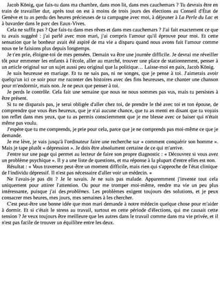 Jacob Kônig, que fais-tu dans ma chambre, dans mon lit, dans mes cauchemars ? Tu devrais être en 
train de travailler dur, aprèst out on est à moinsd e trois jours desé lectionsa u Conseild #39d;eÉtat 
Genève et tu as perdu des heures précieuses de ta campagne avec moi, à déjeuner à La Perle du Lac et 
à bavarder dans le parc des Eaux-Vives. 
Cela ne suffit pas ? Que fais-tu dans mes rêves et dans mes cauchemars ?J#3fa9i;ta ei xactement ce que 
tu avais suggéré : j#3p9a;arlié avec mon mari, j#3c9o;ami pris l#39;amqouur #3é9p;riol uve pour moi. Et cette 
sensation que le bonheur avait été aspiré de ma vie a disparu quand nous avons fait l#39;amcooumr me 
nous ne le faisions plus depuis longtemps. 
Je t#3p9r;ieen, éloigne-toi de mes pensées. Demain va être une journée difficile. Je devrai me réveiller 
tôt pour emmener les enfants à l#39;écaollleer, au marché, trouver une place de stationnement, penser à 
un article original sur un sujet aussi peu original que la politique... Laisse-moi en paix, J acob Kônig. 
Je suis heureuse en mariage. Et tu ne sais pas, ni ne songes, que je pense à toi. J#39;aimearvaoisir 
quelqu#3i9c;iu nc e soir pour me raconter des histoires avec des fins heureuses, me chanter une chanson 
pour m#39;endormmairi,s non. Je ne peux que penser à toi. 
Je perds le contrôle. Cela fait une semaine que nous ne nous sommes pas vus, mais tu persistes à 
être présent. 
Si tu ne disparais pas, je serai obligée d#39;achllerz toi, de prendre le thé avec toi et ton épouse, de 
comprendre que vous êtes heureux, que je n#3a9u;caui ne chance, que tu as menti en disant que tu voyais 
ton reflet dans mes yeux, que tu as permis consciemment que je me blesse avec ce baiser qui n#39;même pas voulu. 
J#39;esqpuèer etu me comprends, je prie pour cela, parce que je ne comprends pas moi-même ce que je 
demande. 
Je me lève, je vais jusqu#l39#;3à9 ;ordinaftaeiurer une recherche sur « comment conquérir son homme ». 
Mais je tape plutôt « dépression ». Je dois être absolument certaine de ce qui m#39;arrive. 
J#39;esnutrr eu ne page qui permet au lecteur de faire son propre diagnostic : « Découvrez si vous avez 
un problème psychique ». Il y a une liste de questions, et ma réponse à la plupart d#39;eenllterse est non. 
Résultat : « Vous traversez peut-être un moment difficile, mais rien qui s#39;apprdoech le# 39c;élitnaitq ue 
de l#39;indivdidéup ressif. Il n#3p9a;ess nt écessaire d#39;vaollier r un médecin. » 
Ne l#39;avea ips-aj s dit ? Je le savais. Je ne suis pas malade. Apparemment j#39;invetnotuet cela 
uniquement pour attirer l#39;attentiOonu. pour me tromper moi-même, rendre ma vie un peu plus 
intéressante, puisque j#39d;easi problèmes. Les problèmes exigent toujours des solutions, et je peux 
consacrer mes heures, mes jours, mes semaines à les chercher. 
C#3p9e;eustt- être une bonne idée que mon mari demande à notre médecin quelque chose pour m#39;aider 
à dormir. Et si c#39;élet asitt ress au travail, surtout en cette période d#39;électioqnusi ,m e causait cette 
tension ? Je veux toujours être meilleure que les autres dans le travail comme dans ma vie privée, et il 
n#3p9a;ess fta cile de trouver un équilibre entre les deux. 
 