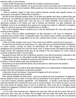 politicien réélu, ce serait absurde. 
Je pense qu#39m;eell ep rovoque et je décide de lui rendre la monnaie de sa pièce. 
Je déclare que j#39;admsair ed ignité. J#3s9u; aqiu e son mari avait eu une liaison avec la femme d#3a9m;uin 
et pourtant elle n#p3a9s;a f ait de scandale. Même quand tout s#39re;etrsotu vé dans les journaux peu avant 
les élections. 
« Bien au contraire. Quand il s#39;dag#it3 9r;uenlaeti on purement sexuelle dans laquelle l#39;amnou#r aucune place, je suis pour la liberté dans les relations. » 
Est-elle en train d#39;insinquueerlq ue chose ? Je ne peux pas regarder droit dans ces phares bleus que 
sont ses yeux. J#3s9e;ualei ment pu constater qu#39n;eel lsee maquille pas beaucoup. Elle n#3a9 p;eans besoin. 
« Et je dirais plus, ajoute-t-elle. C#39m;eosi t qui ai eu l#39;idée# 39;informvoetrr e journal par une 
déclaration anonyme et de révéler tout cela la semaine des élections. Les gens oublieront vite 
l#39;infidélmitéa,i s ils se souviendront pour toujours du courage avec lequel il a dénoncé la corruption, 
même s#c3o9u;irla it le risque de créer un problème dans sa famille. » 
Elle rit de sa dernière phrase et prévient que ce sont des déclarations off, c#39;est-à-qduire# 39;enleles 
doivent pas être publiées. 
Je dis que, selon les règles journalistiques, on doit demander le off avant de s#39;exprimLer. 
journaliste peut accepter ou non. Le demander après, c#39co;emstm e essayer d#39;arruênte rf euille qui est 
tombée dans le fleuve et voyage déjà là où les eaux voudront bien la porter. La décision n#39;appartient 
plus à la feuille. 
« Mais vous allez accepter, n#39;epsta-sc e? Vous n#39;auvecuz n intérêt à causer du tort à mon mari. » 
En moins de cinq minutes de conversation, il y a déjà entre nous une franche hostilité. Manifestant 
un certain malaise, j#39;accedpete laisser les déclarations off. Elle enregistre dans sa mémoire 
prodigieusqeu el a prochainefo is, elle doit avertira vant.À chaquem inute,e lle apprendd avantageÀ. 
chaque minute, elle s#39;approecnhceo re plus de son ambition. Oui, son ambition, car Jacob a prouvé 
qu#é3t9a;iitl malheureux dans la vie qu#m39è;nil e. 
Elle garde les yeux fixés sur moi. Je décide de retourner à mon rôle de journaliste et demande si elle 
a quelque chose à ajouter. A-t-elle préparé une fête chez elle pour les amis intimes ? 
« Évidemmenqtu en on! Imaginezle travailq uec elad onneraitE. n outre,il estd éjàé lu.L esf êtese t 
les dîners, il faut les donner avant, pour récolter des voix. » 
De nouveau je me sens totalement idiote, mais je dois poser au moins encore une question. 
J acob est-il heureux ? 
Et alors je vois que j#3to9u;acih é le fond. Mme Kônig prend un air condescendant et répond posément, 
comme si elle était un professeur me donnant une leçon : 
« Mais bien sûr qu#e3s9t; ihl eureux. Vous pourriez imaginer qu#n3e9 ;liel soit pas ? » 
Cette femme mérite de mourir écartelée. 
Nous sommes abordées en même temps  moi, par un adjoint qui veut me présenter à la gagnante ; 
elle par quelqu#3v9e;unnu la saluer. Je dis que faire sa connaissance a été un plaisir. Je veux ajouter que, 
à une autre occasion, j#39;aimearapipsr ofondir  off, évidemment  ce qu#39a;e vlloeu lu dire par relation 
purement sexuelle avec la femme d#3a9m;uin, mais je n#3p9a;sa lie temps. Je lui remets ma carte, au cas où 
elle aurait besoin de quelque chose, et elle ne la prend pas. Mais avant que je m#39;éloigdneev,a nt 
l#39;adjdoein lta gagnante et l#39;homvemneu la complimenter pour la victoire de son mari, elle me prend 
par le bras et dit : 
« J#3v9u; acie tte amie commune qui a déjeuné avec mon mari. Elle me fait de la peine. Elle se fait 
passer pour forte, alors que, en réalité, elle est fragile. Elle feint d#39;sêûtre d#39;aeloler,s qu#39n;eelle 
cesse de se demander ce que les autres pensent d#39;eetl led e son travail. Ce doit être une personne 
 