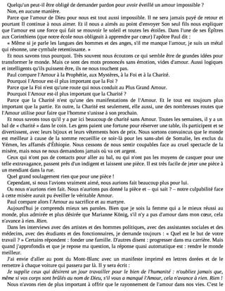 Quelqu#3p9e;uunt- il être obligé de demander pardon pour avoir éveillé un amour impossible ? 
Non, en aucune manière. 
Parce que l#39;amdoeu Dr ieu pour nous est tout aussi impossible. Il ne sera jamais payé de retour et 
pourtant Il continue à nous aimer. Et il nous a aimés au point d#39;envSoyoenr seul fils nous expliquer 
quel #39;aemstou unre f orceq ui fait sem ouvoirl e soleil et toutesl es étoiles.D ansl #39d;eu snees É pîtres 
aux Corinthiens (que notre école nous obligeait à apprendre par cSur) l#39;apPôatruel dit : 
« Même si je parle les langues des hommes et des anges, s#m39e; ilm anque l#39;amjeo usr,u is un métal 
qui résonne, une cymbale retentissante. » 
Et nous savons tous pourquoi. Très souvent nous écoutons ce qui semble être de grandes idées pour 
transformer le monde. Mais ce sont des mots prononcés sans émotion, vides d#39;amAouusrs. i logiques 
et intelligents qu#3p9u;iilsss ent être, ils ne nous touchent pas. 
Paul compare l#39;Am àoluar Prophétie, aux Mystères, à la Foi et à la Charité. 
Pourquoi l#39;Ameosut-ri l plus important que la Foi ? 
Parce que la Foi n#39q;ues#t 39r;ouuntee qui nous conduit au Plus Grand Amour. 
Pourquoi l#39;Ameosut-ri l plus important que la Charité ? 
Parce que la Charité n#39q;eust# 39;duense manifestations de l#39;AmoEutr .l e tout est toujours plus 
important que la partie. En outre, la Charité est seulement, elle aussi, une des nombreuses routes que 
l#39;Amuotiulirs e pour faire que l#39;homsm#e3 9;un àisssoen prochain. 
Et nous savons tous qu#y3 9a;i lp ar ici beaucoup de charité sans Amour. Toutes les semaines, il y a un 
bal de « charité » dans le coin. Les gens paient une fortune pour réserver une table, ils participent et se 
divertissent, avec leurs bijoux et leurs vêtements hors de prix. Nous sortons convaincus que le monde 
est meilleur à cause de la somme recueillie ce soir-là pour les sans-abri de Somalie, les exclus du 
Yémenl,e s affamésd #39;ÉthNioopuisec .e ssondse nouss entirc oupablefsa cea u cruel spectacled e la 
misère, mais nous ne nous demandons jamais où va cet argent. 
Ceux qui n#39p;aosn td e contacts pour aller au bal, ou qui n#39p;aosn tl es moyens de casquer pour une 
telle extravagance, passent près d#3i9n;duigne nt et laissent une pièce. Il est très facile de jeter une pièce à 
un mendiant dans la rue. 
Quel grand soulagement rien que pour une pièce ! 
Cependant, si nous l#39;avvioranism ent aimé, nous aurions fait beaucoup plus pour lui. 
Ou nous n#39;aurriioenns fait. Nous n#39;aurpioanss d onné la pièce et  qui sait ?  notre culpabilité face 
à cette misère aurait pu éveiller le véritable Amour. 
Paul compare alors l#39;Amaouu sr acrifice et au martyre. 
Aujourd#39j;eh uci omprends mieux ses paroles. Bien que je sois la femme qui a le mieux réussi au 
monde, plus admirée et plus désirée que Marianne Kônig, s#n39;#ila3 9p;ays d#39;amdoaunrs mon cSur, cela 
n#39;avanc àe rien. Rien. 
Dans les interviews avec des artistes et des hommes politiques, avec des assistantes sociales et des 
médecins, avec des étudiants et des fonctionnaires, je demande toujours : « Quel est le but de votre 
travail ? » Certains répondent : fonder une famille. D#39;audtirseesn t : progresser dans ma carrière. Mais 
quand j approfondis et que je repose ma question, la réponse quasi automatique est : rendre le monde 
meilleur. 
J#3e9n;vaiie d#39;aalule rp ont du Mont-Blanc avec un manifeste imprimé en lettres dorées et de le 
remettre à chaque voiture qui passera par là. Il y sera écrit : 
Je supplie ceux qui désirent un jour travailler pour le bien de l humanite : n#39;oubjalimeza is que, 
même si vos corps sont brûlés au nom de Dieu, s#v3o9u;isl a manquel #39;Amcoeular, n#39;av àanrcieen . Rien ! 
Nous n#39;arvioens de plus important à offrir que le rayonnement de l#39;amdoaunrs nos vies. C#39le;est 
 